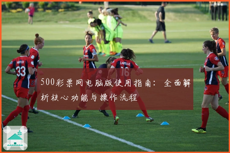 500彩票网电脑版使用指南：全面解析核心功能与操作流程