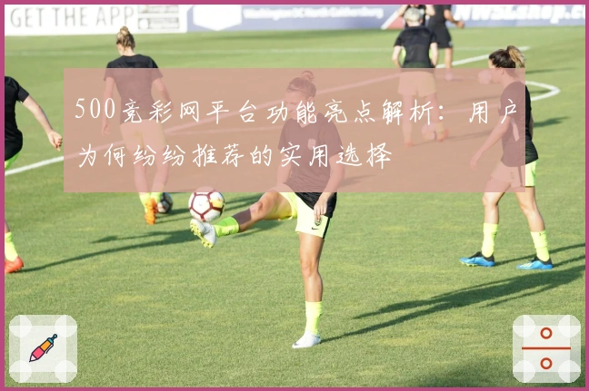 500竞彩网平台功能亮点解析：用户为何纷纷推荐的实用选择