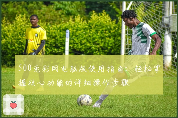 500竞彩网电脑版使用指南:轻松掌握核心功能的详细操作步骤