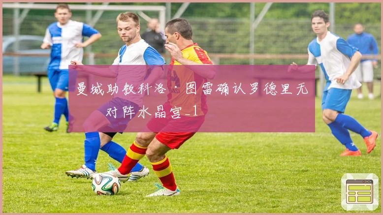 曼城助教科洛·图雷确认罗德里无缘对阵水晶宫_1