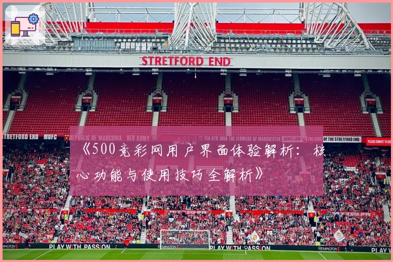 《500竞彩网用户界面体验解析：核心功能与使用技巧全解析》
