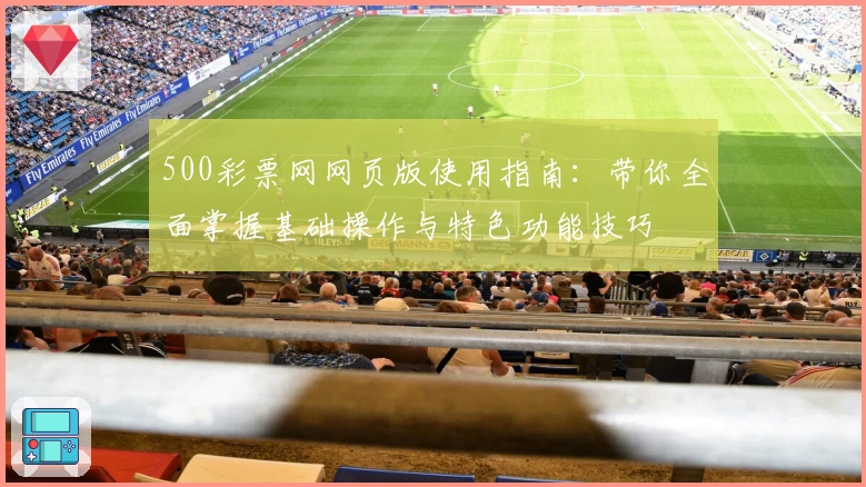 500彩票网网页版使用指南：带你全面掌握基础操作与特色功能技巧