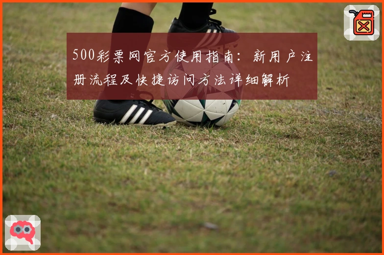500彩票网官方使用指南：新用户注册流程及快捷访问方法详细解析