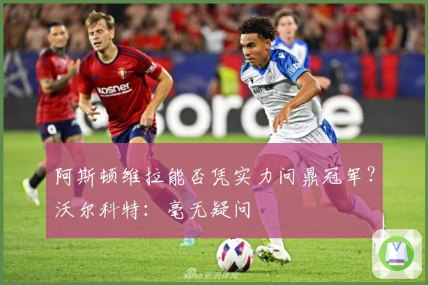 阿斯顿维拉能否凭实力问鼎冠军？沃尔科特：毫无疑问