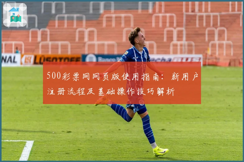 500彩票网网页版使用指南:新用户注册流程及基础操作技巧解析