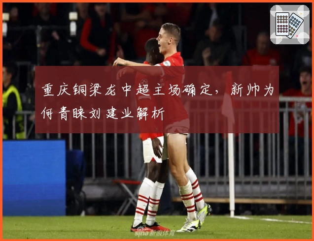 重庆铜梁龙中超主场确定，新帅为何青睐刘建业解析