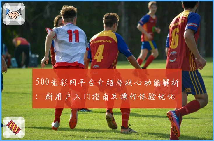 500竞彩网平台介绍与核心功能解析：新用户入门指南及操作体验优化分析