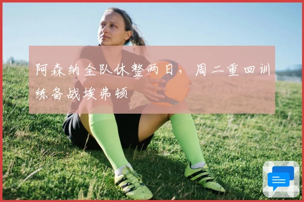 阿森纳全队休整两日，周二重回训练备战埃弗顿