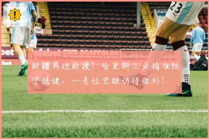 新疆再迎新援！哈里斯三分精准防守稳健，一号位空缺仍待弥补！