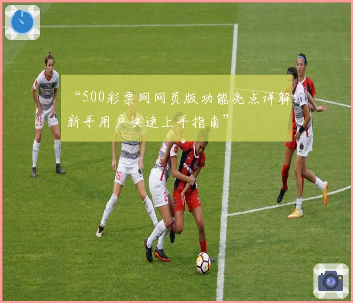 “500彩票网网页版功能亮点详解：新手用户快速上手指南”