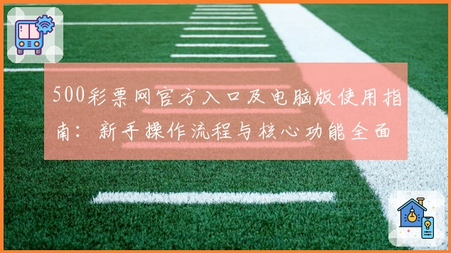 500彩票网官方入口及电脑版使用指南：新手操作流程与核心功能全面解析