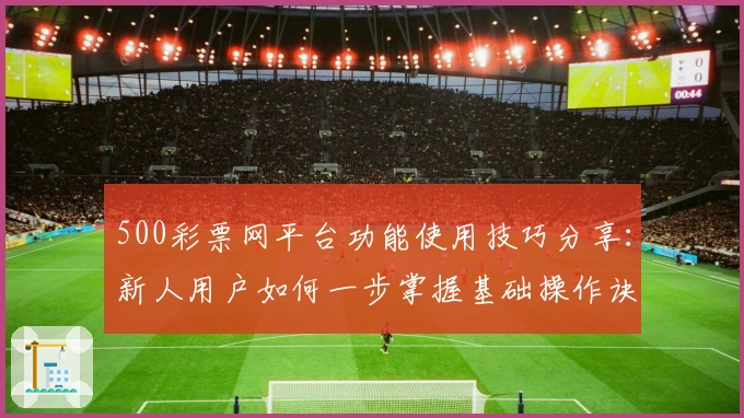 500彩票网平台功能使用技巧分享：新人用户如何一步掌握基础操作诀窍