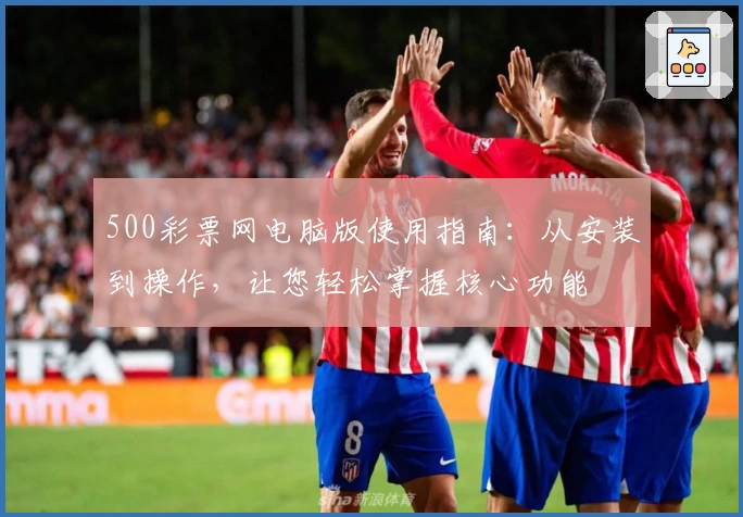 500彩票网电脑版使用指南：从安装到操作，让您轻松掌握核心功能