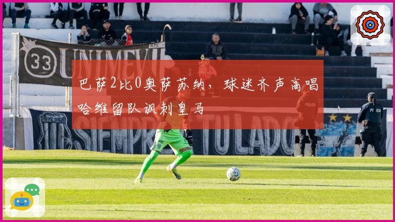 巴萨2比0奥萨苏纳，球迷齐声高唱哈维留队讽刺皇马