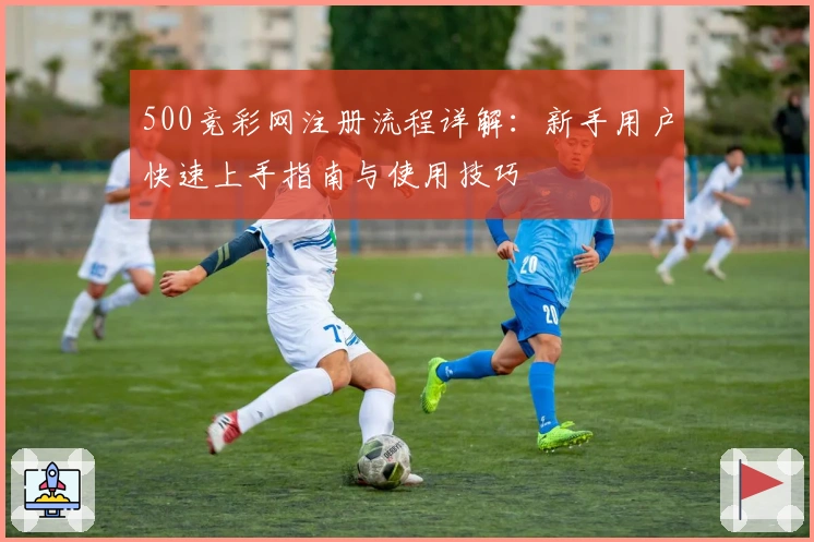500竞彩网注册流程详解：新手用户快速上手指南与使用技巧