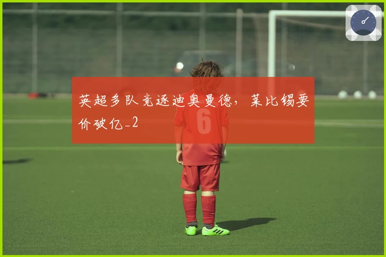 英超多队竞逐迪奥曼德，莱比锡要价破亿_2