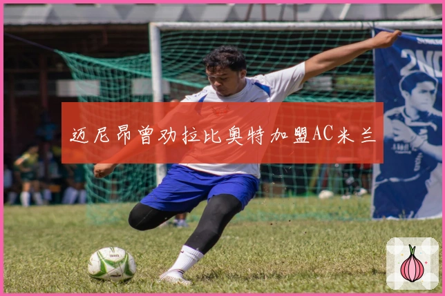 迈尼昂曾劝拉比奥特加盟AC米兰