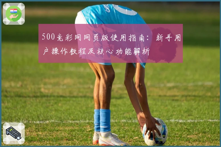 500竞彩网网页版使用指南：新手用户操作教程及核心功能解析