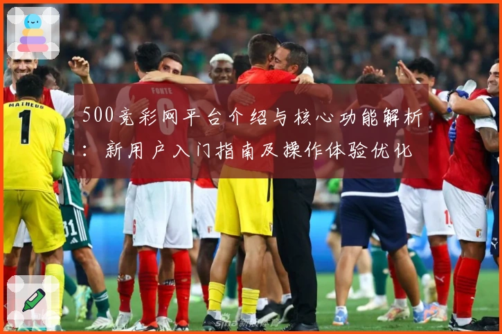 500竞彩网平台介绍与核心功能解析：新用户入门指南及操作体验优化分析