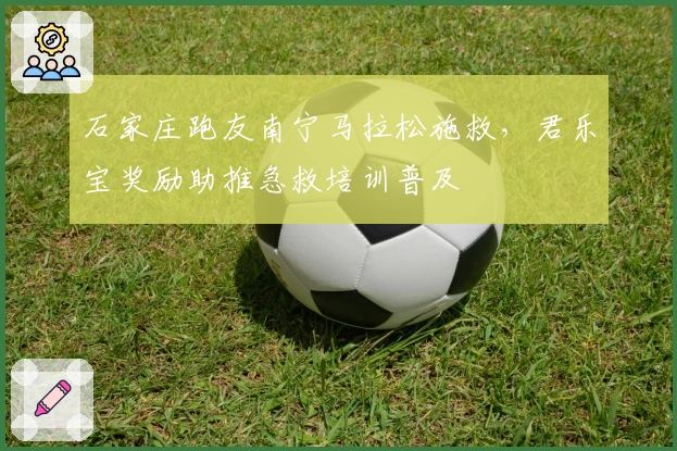 石家庄跑友南宁马拉松施救，君乐宝奖励助推急救培训普及