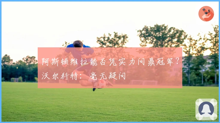 阿斯顿维拉能否凭实力问鼎冠军？沃尔科特：毫无疑问