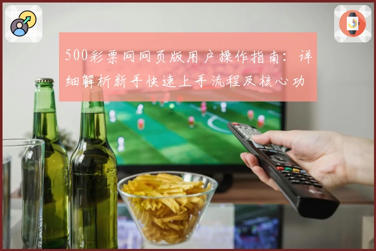 500彩票网网页版用户操作指南：详细解析新手快速上手流程及核心功能亮点