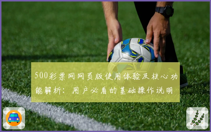 500彩票网网页版使用体验及核心功能解析：用户必看的基础操作说明与实用技巧分享