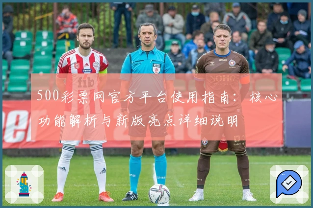 500彩票网官方平台使用指南：核心功能解析与新版亮点详细说明