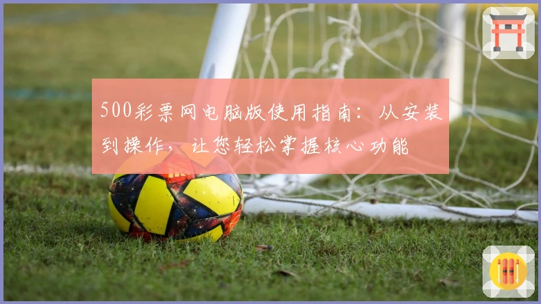 500彩票网电脑版使用指南：从安装到操作，让您轻松掌握核心功能