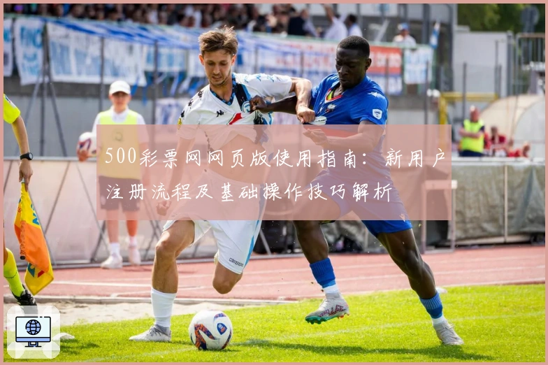 500彩票网网页版使用指南：新用户注册流程及基础操作技巧解析