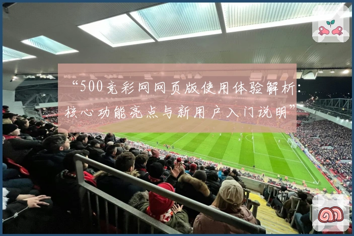 “500竞彩网网页版使用体验解析:核心功能亮点与新用户入门说明”