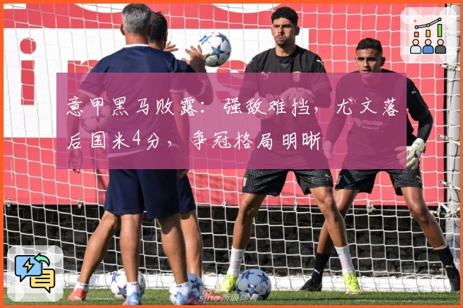 意甲黑马败露：强敌难挡，尤文落后国米4分，争冠格局明晰