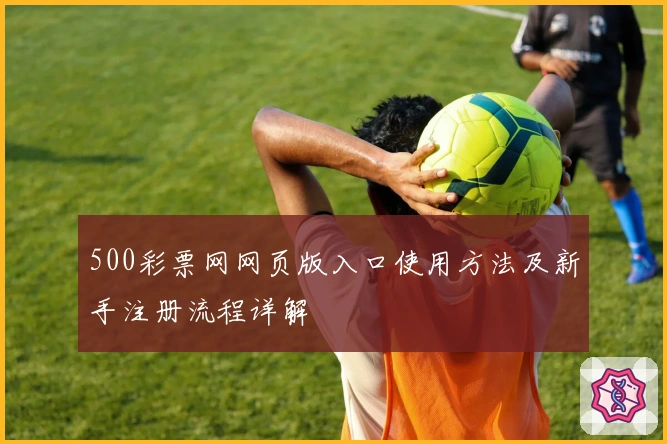500彩票网网页版入口使用方法及新手注册流程详解