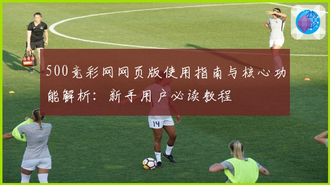 500竞彩网网页版使用指南与核心功能解析：新手用户必读教程