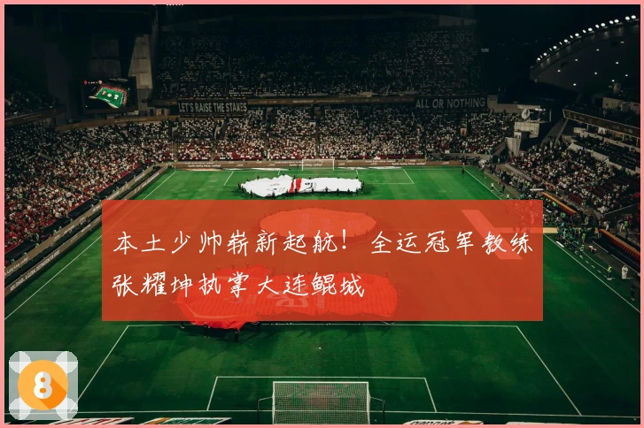 本土少帅崭新起航！全运冠军教练张耀坤执掌大连鲲城