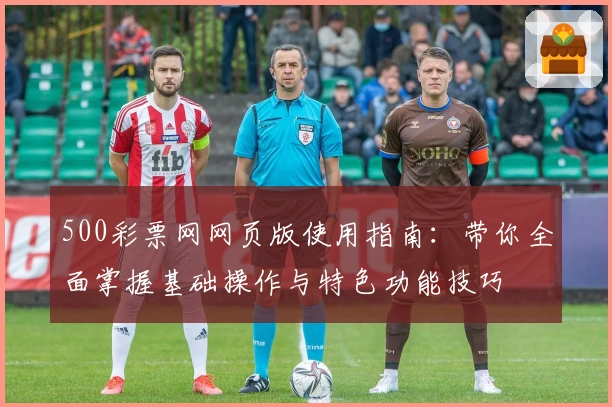 500彩票网网页版使用指南:带你全面掌握基础操作与特色功能技巧