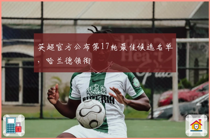 英超官方公布第17轮最佳候选名单，哈兰德领衔