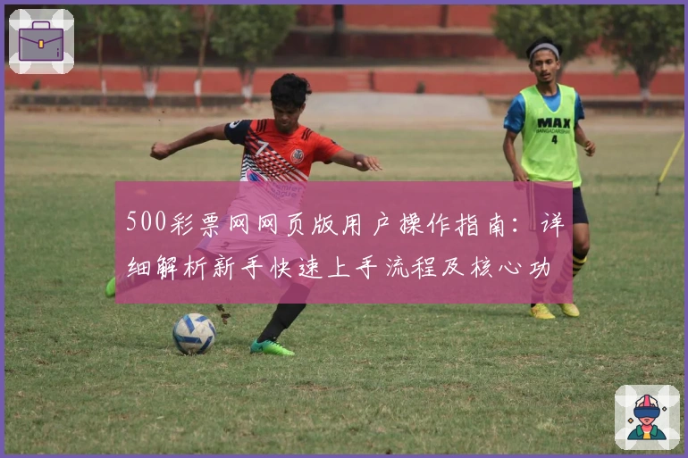 500彩票网网页版用户操作指南:详细解析新手快速上手流程及核心功能亮点