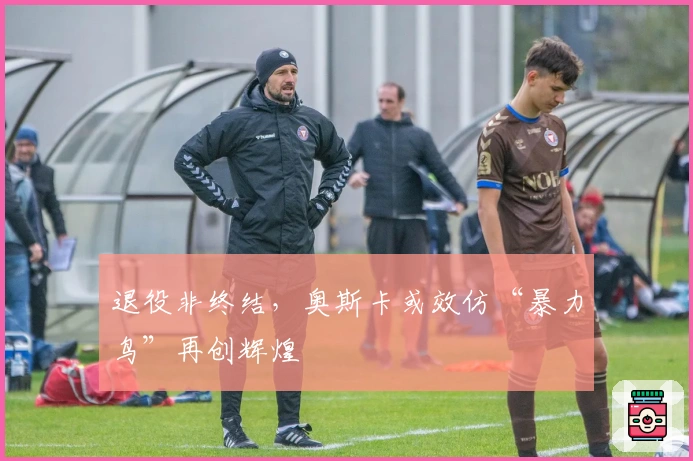 退役非终结,奥斯卡或效仿“暴力鸟”再创辉煌