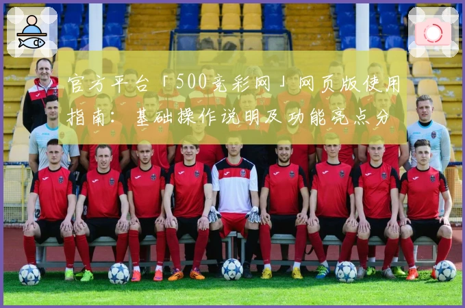 官方平台「500竞彩网」网页版使用指南：基础操作说明及功能亮点分析