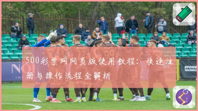 500彩票网网页版使用教程：快速注册与操作流程全解析