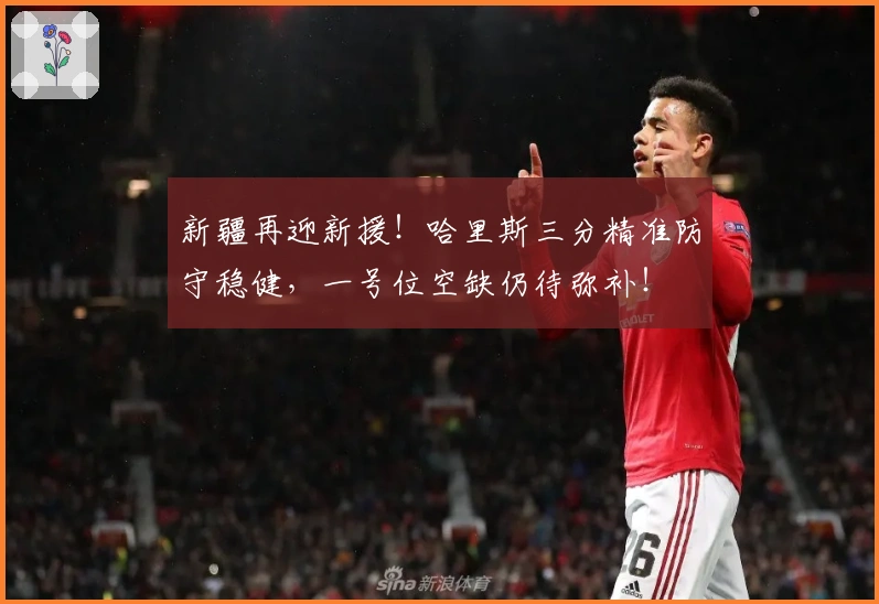 新疆再迎新援！哈里斯三分精准防守稳健，一号位空缺仍待弥补！