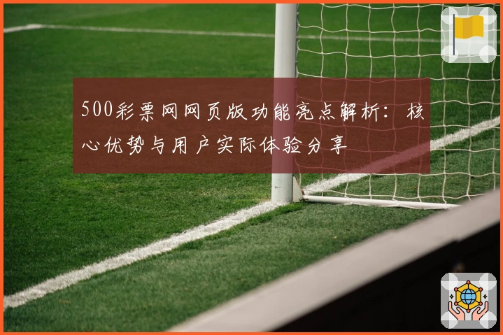 500彩票网网页版功能亮点解析：核心优势与用户实际体验分享