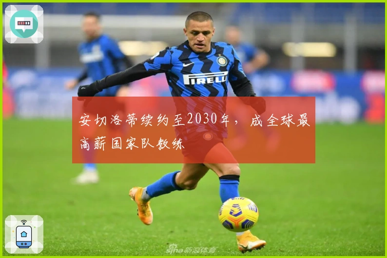 安切洛蒂续约至2030年,成全球最高薪国家队教练