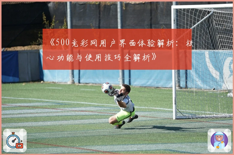 《500竞彩网用户界面体验解析：核心功能与使用技巧全解析》