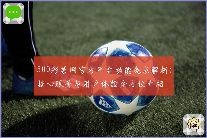 500彩票网官方平台功能亮点解析：核心服务与用户体验全方位介绍